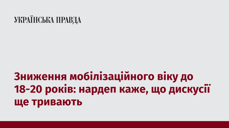 Зменшення віку мобілізації до 18-20 років: депутат зазначає, що обговорення все ще тривають.