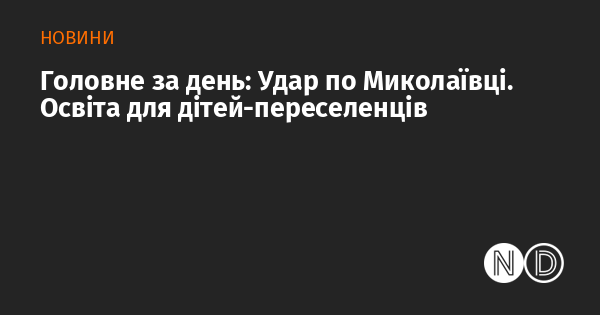 Основні події дня: Атака на Миколаївку. Освіта для дітей, які стали переселенцями.