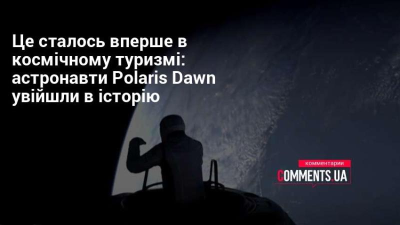 Це сталося вперше в історії космічного туризму: астронавти місії Polaris Dawn зробили важливий крок у нову еру.