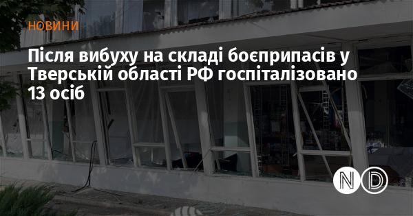 Після вибуху на складі боєприпасів у Тверській області Російської Федерації 13 людей було госпіталізовано.