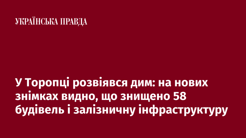 У Торопці зник дим: нові фотографії свідчать про знищення 58 споруд та залізничної інфраструктури.